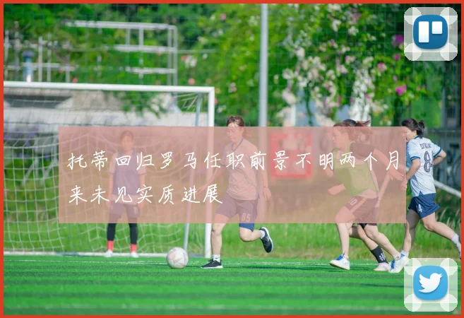 托蒂回归罗马任职前景不明两个月来未见实质进展
