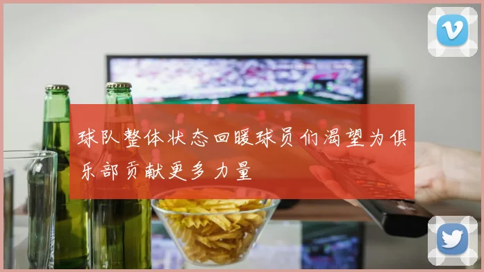 球队整体状态回暖球员们渴望为俱乐部贡献更多力量