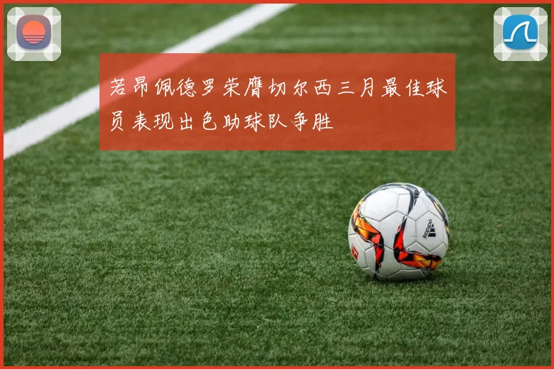 若昂佩德罗荣膺切尔西三月最佳球员表现出色助球队争胜