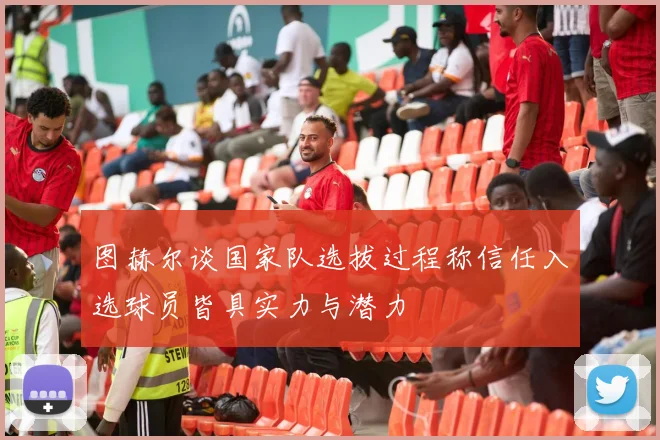 图赫尔谈国家队选拔过程称信任入选球员皆具实力与潜力