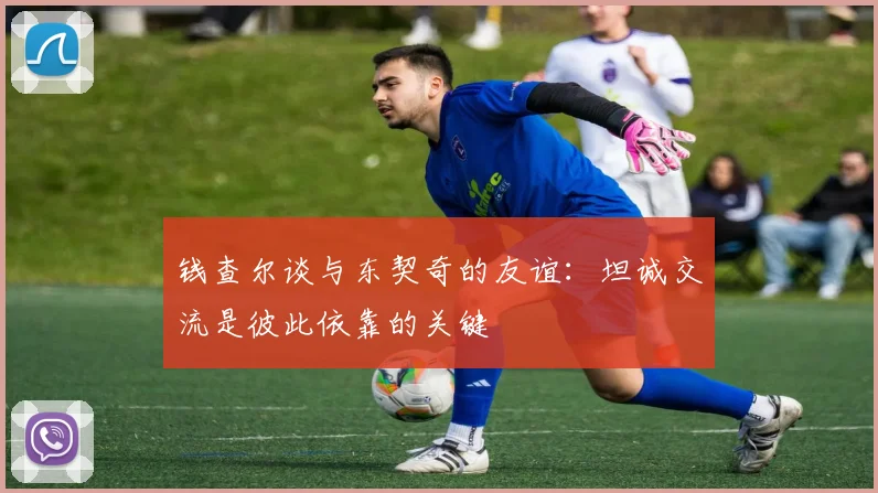 钱查尔谈与东契奇的友谊：坦诚交流是彼此依靠的关键