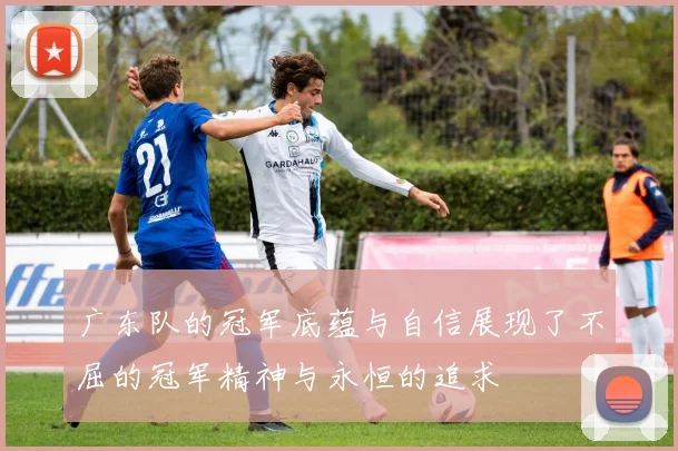 广东队的冠军底蕴与自信展现了不屈的冠军精神与永恒的追求