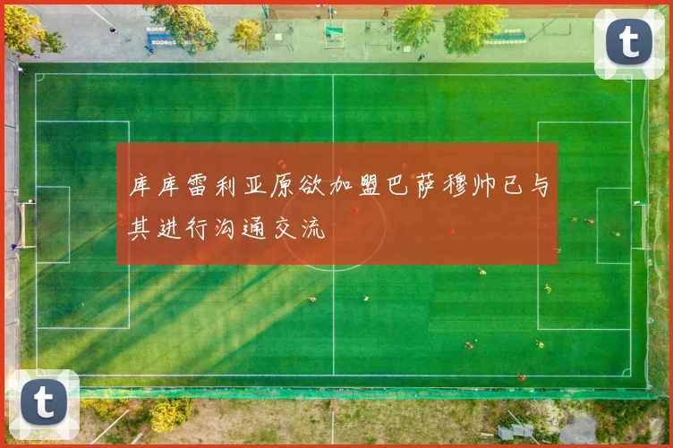 库库雷利亚原欲加盟巴萨穆帅已与其进行沟通交流