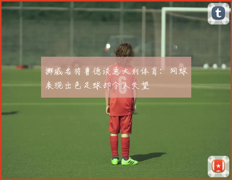 挪威名将鲁德谈意大利体育：网球表现出色足球却令人失望