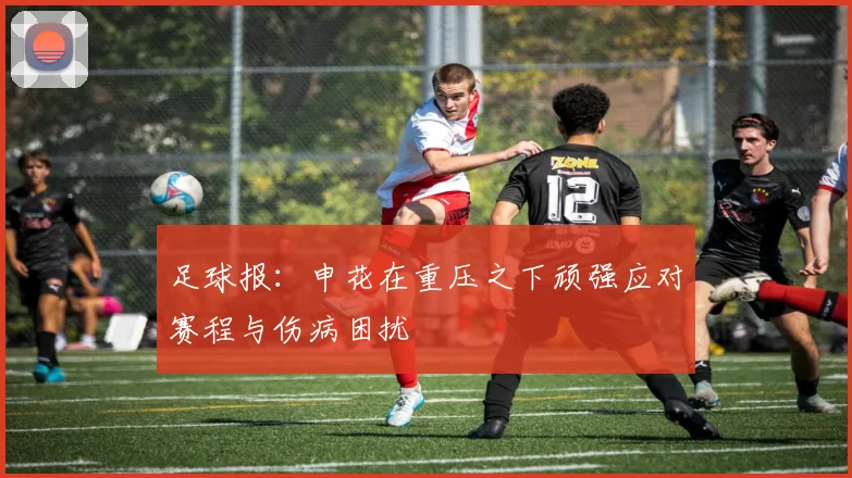 足球报：申花在重压之下顽强应对赛程与伤病困扰