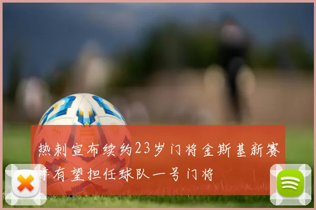 热刺宣布续约23岁门将金斯基新赛季有望担任球队一号门将