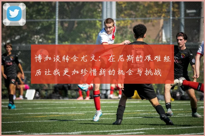 博加谈转会尤文：在尼斯的艰难经历让我更加珍惜新的机会与挑战