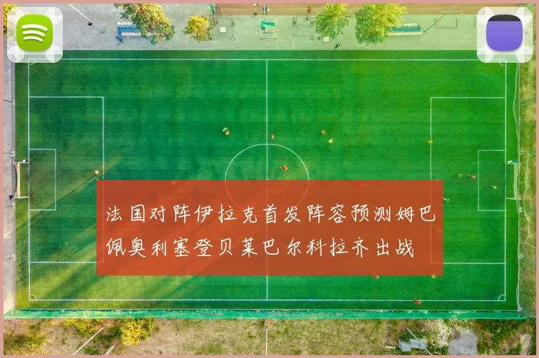 法国对阵伊拉克首发阵容预测姆巴佩奥利塞登贝莱巴尔科拉齐出战