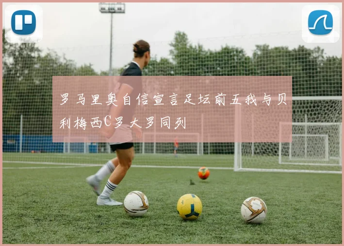 罗马里奥自信宣言足坛前五我与贝利梅西C罗大罗同列