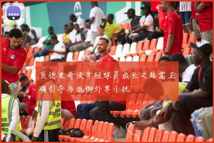 莫德里奇谈年轻球员成长之路需正确引导与抵御外界干扰