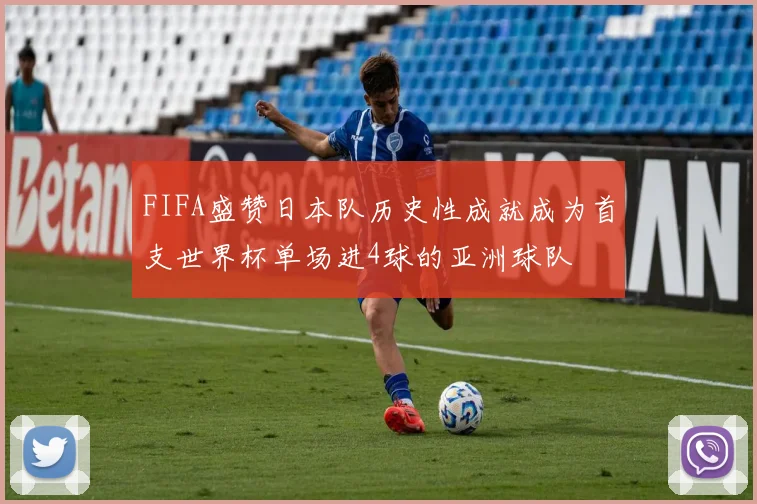 FIFA盛赞日本队历史性成就成为首支世界杯单场进4球的亚洲球队