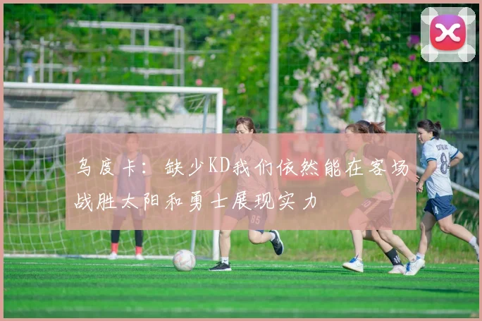 乌度卡：缺少KD我们依然能在客场战胜太阳和勇士展现实力