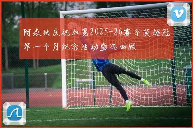 阿森纳庆祝加冕2025-26赛季英超冠军一个月纪念活动盛况回顾