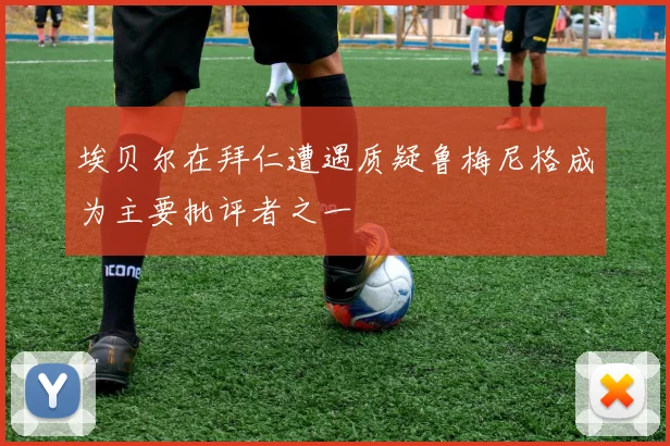 埃贝尔在拜仁遭遇质疑鲁梅尼格成为主要批评者之一