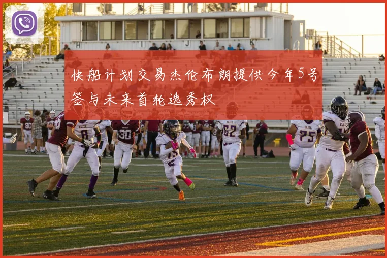 快船计划交易杰伦布朗提供今年5号签与未来首轮选秀权