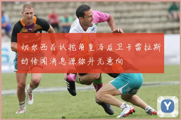 切尔西否认挖角皇马后卫卡雷拉斯的传闻消息源称并无意向
