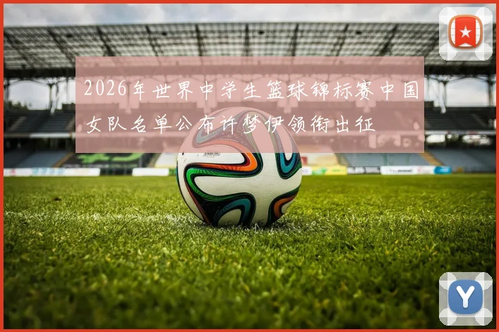 2026年世界中学生篮球锦标赛中国女队名单公布许梦伊领衔出征