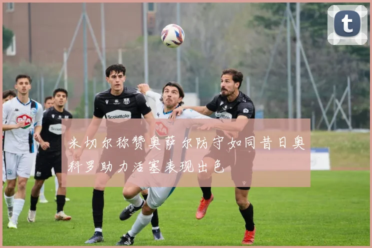 米切尔称赞奥萨尔防守如同昔日奥科罗助力活塞表现出色