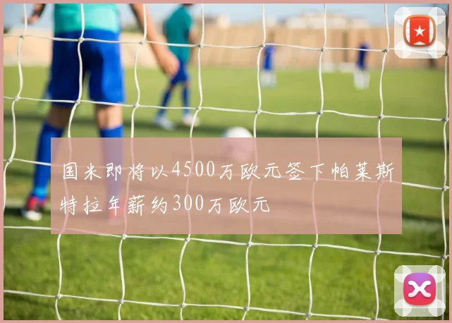 国米即将以4500万欧元签下帕莱斯特拉年薪约300万欧元