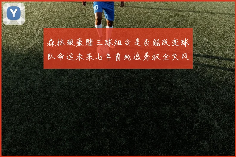 森林狼豪赌三球组合是否能改变球队命运未来七年首轮选秀权全失风险巨大