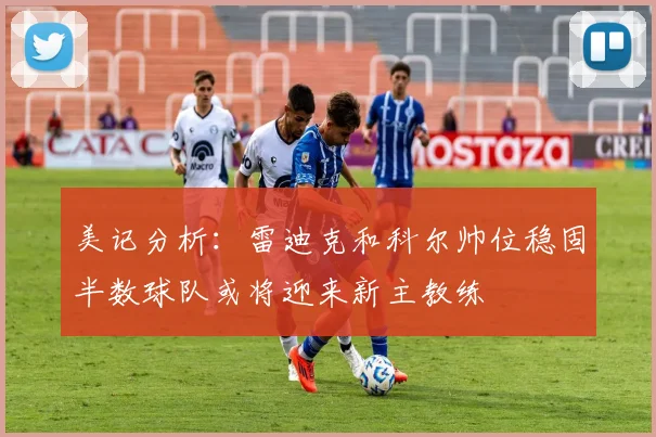 美记分析：雷迪克和科尔帅位稳固半数球队或将迎来新主教练