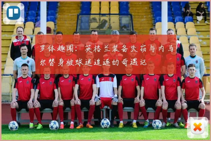 罗体趣闻：英格兰装备失窃与内马尔替身被球迷追逐的奇遇记