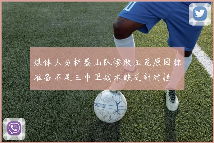 媒体人分析泰山队惨败玉昆原因称准备不足三中卫战术缺乏针对性