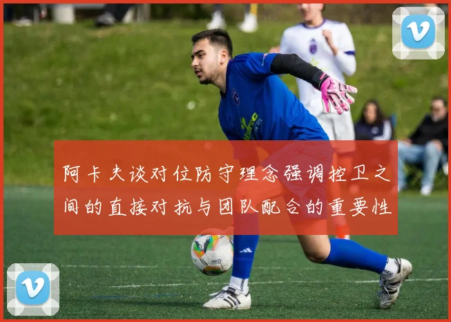 阿卡夫谈对位防守理念强调控卫之间的直接对抗与团队配合的重要性