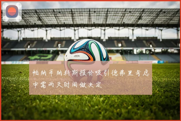 帕纳辛纳科斯报价吸引德弗里考虑中需两天时间做决定