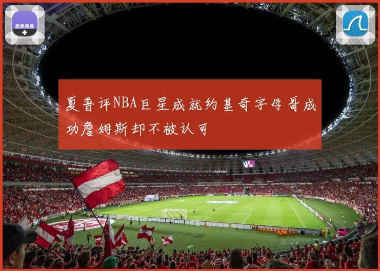 夏普评NBA巨星成就约基奇字母哥成功詹姆斯却不被认可