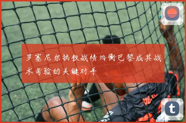 罗塞尼尔执教战绩均衡巴黎成其战术考验的关键对手