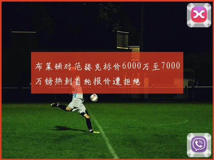 布莱顿对范赫克标价6000万至7000万镑热刺首轮报价遭拒绝