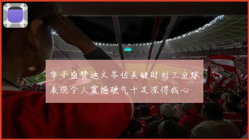 华子盛赞迪文岑佐关键时刻三分球表现令人震撼硬气十足深得我心