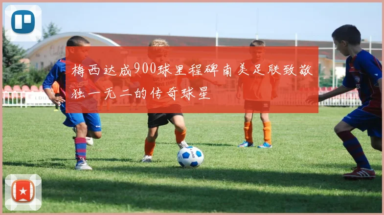 梅西达成900球里程碑南美足联致敬独一无二的传奇球星