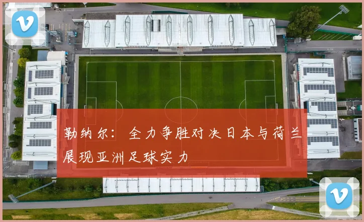 勒纳尔：全力争胜对决日本与荷兰展现亚洲足球实力
